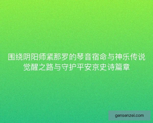 围绕阴阳师紧那罗的琴音宿命与神乐传说觉醒之路与守护平安京史诗篇章
