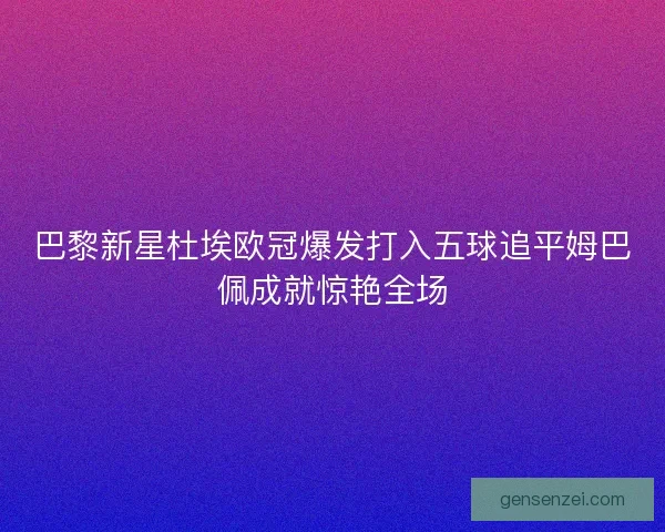 巴黎新星杜埃欧冠爆发打入五球追平姆巴佩成就惊艳全场