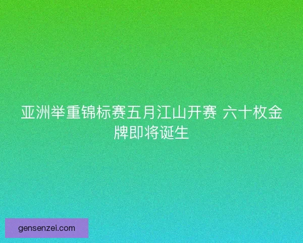 亚洲举重锦标赛五月江山开赛 六十枚金牌即将诞生