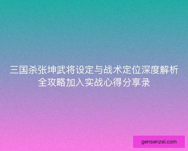 三国杀张坤武将设定与战术定位深度解析全攻略加入实战心得分享录