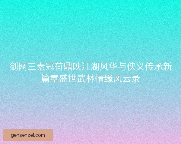 剑网三素冠荷鼎映江湖风华与侠义传承新篇章盛世武林情缘风云录