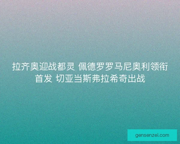 拉齐奥迎战都灵 佩德罗罗马尼奥利领衔首发 切亚当斯弗拉希奇出战
