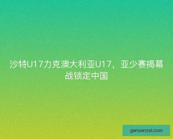 沙特U17力克澳大利亚U17，亚少赛揭幕战锁定中国